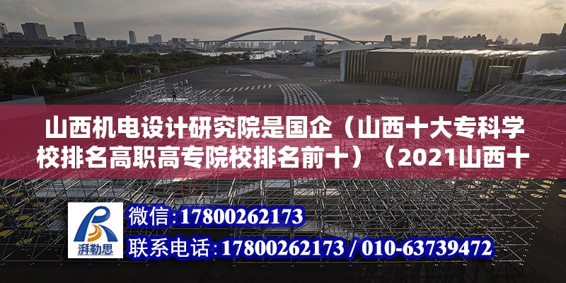 山西機電設計研究院是國企（山西十大專科學校排名高職高專院校排名前十）（2021山西十大專科學校排名）