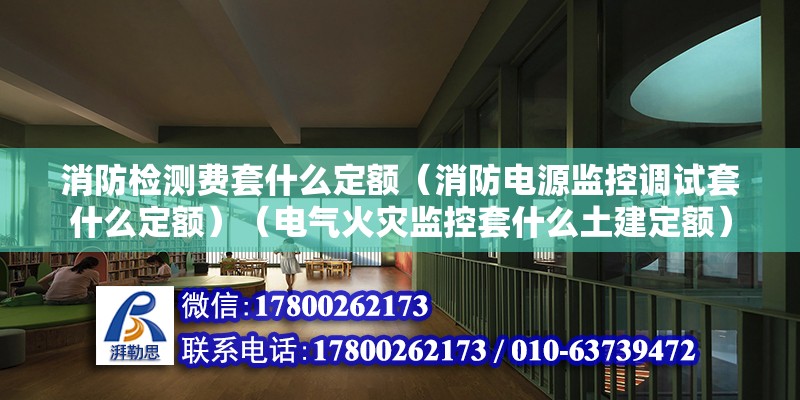 消防檢測費套什么定額（消防電源監控調試套什么定額）（電氣火災監控套什么土建定額）