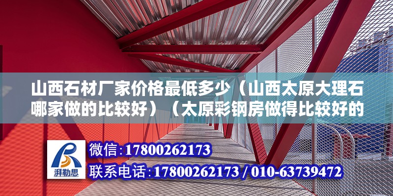 山西石材廠家價格最低多少（山西太原大理石哪家做的比較好）（太原彩鋼房做得比較好的廠家）