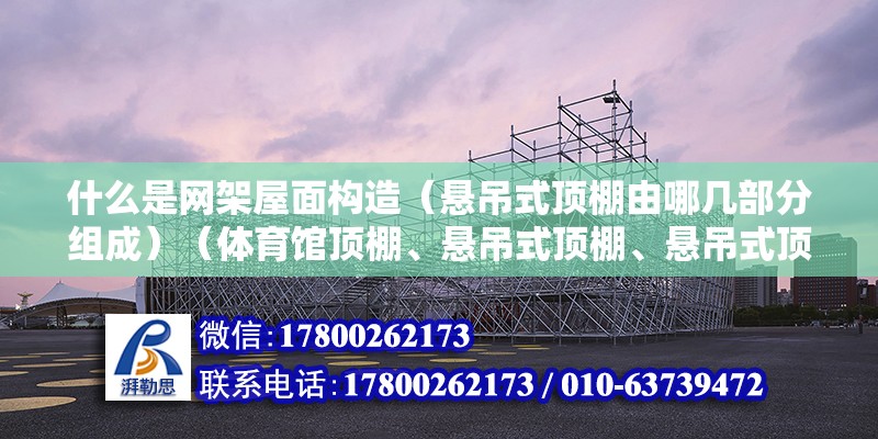 什么是網架屋面構造（懸吊式頂棚由哪幾部分組成）（體育館頂棚、懸吊式頂棚、懸吊式頂棚、懸吊式頂棚、鋸齒式頂棚）