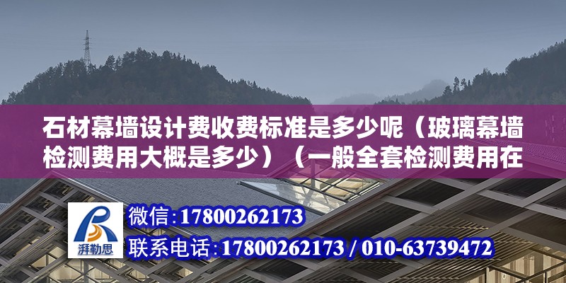 石材幕墻設計費收費標準是多少呢（玻璃幕墻檢測費用大概是多少）（一般全套檢測費用在3萬左右，各單項費用在3w左右）