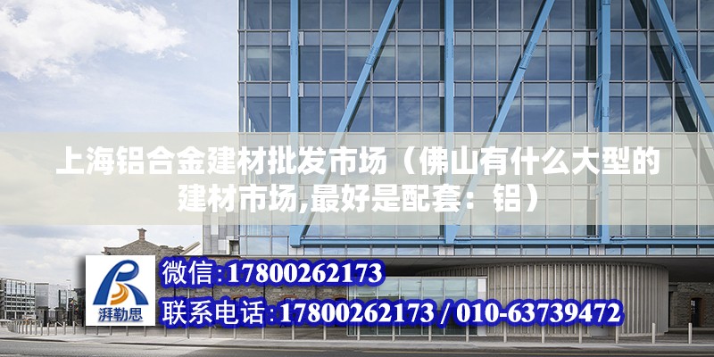 上海鋁合金建材批發(fā)市場（佛山有什么大型的建材市場,最好是配套：鋁）