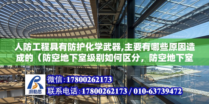 人防工程具有防護(hù)化學(xué)武器,主要有哪些原因造成的（防空地下室級(jí)別如何區(qū)分，防空地下室級(jí)別如）（《人民防空地下室設(shè)計(jì)規(guī)范》人防工程的抗力級(jí)別要注意） 結(jié)構(gòu)電力行業(yè)施工