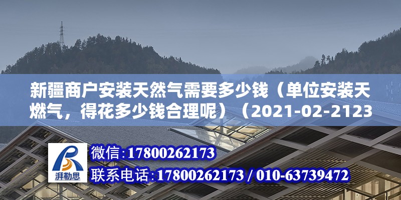 新疆商戶安裝天然氣需要多少錢（單位安裝天燃氣，得花多少錢合理呢）（2021-02-2123:29）