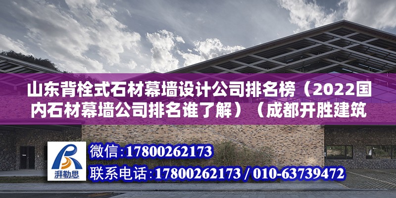 山東背栓式石材幕墻設計公司排名榜（2022國內石材幕墻公司排名誰了解）（成都開勝建筑裝飾工程有限公司）