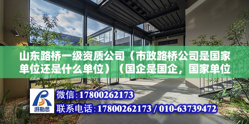 山東路橋一級資質(zhì)公司（市政路橋公司是國家單位還是什么單位）（國企是國企，國家單位是企業(yè)單位，路橋公司是企業(yè)單位）