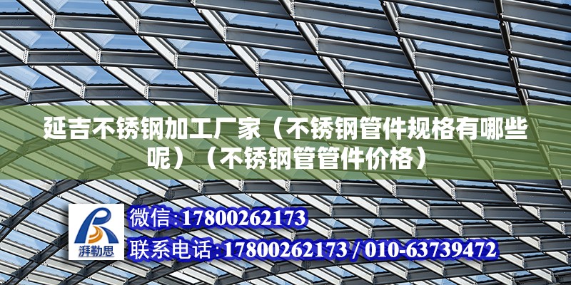 延吉不銹鋼加工廠家（不銹鋼管件規(guī)格有哪些呢）（不銹鋼管管件價格）