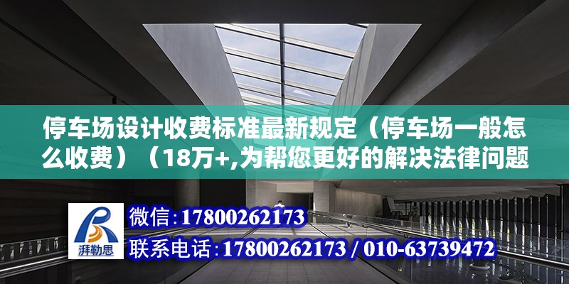 停車場設(shè)計(jì)收費(fèi)標(biāo)準(zhǔn)最新規(guī)定（停車場一般怎么收費(fèi)）（18萬+,為幫您更好的解決法律問題）