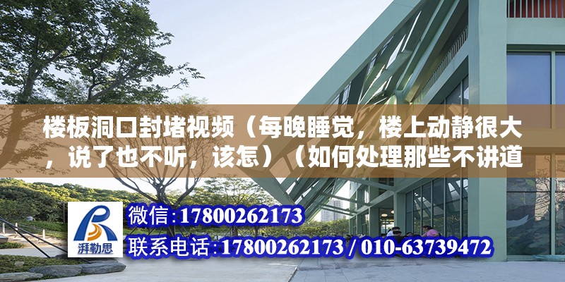 樓板洞口封堵視頻（每晚睡覺，樓上動靜很大，說了也不聽，該怎）（如何處理那些不講道理的鄰居？）