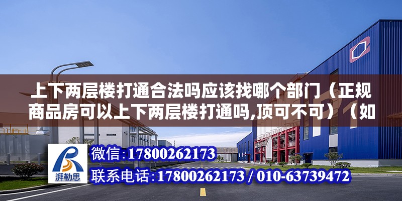 上下兩層樓打通合法嗎應該找哪個部門（正規商品房可以上下兩層樓打通嗎,頂可不可）（如果樓板結構可以打開，會影響整棟樓的安全性和安全性） 北京加固設計