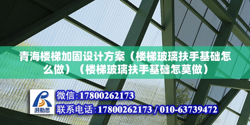 青海樓梯加固設計方案（樓梯玻璃扶手基礎怎么做）（樓梯玻璃扶手基礎怎莫做）