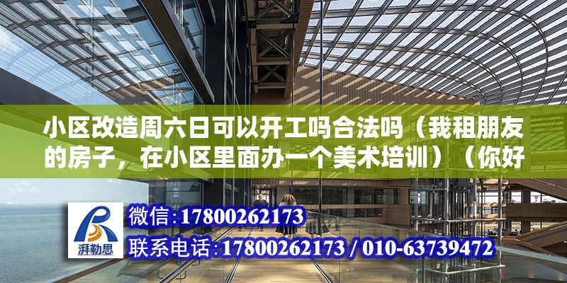 小區(qū)改造周六日可以開工嗎合法嗎（我租朋友的房子，在小區(qū)里面辦一個美術(shù)培訓）（你好,后果嚴重嗎,還沒有導致嚴重后果的話）