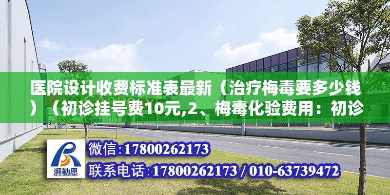 醫院設計收費標準表最新（治療梅毒要多少錢）（初診掛號費10元,2、梅毒化驗費用：初診掛號費用） 結構電力行業施工