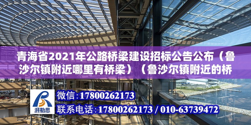 青海省2021年公路橋梁建設(shè)招標(biāo)公告公布（魯沙爾鎮(zhèn)附近哪里有橋梁）（魯沙爾鎮(zhèn)附近的橋梁） 建筑消防施工