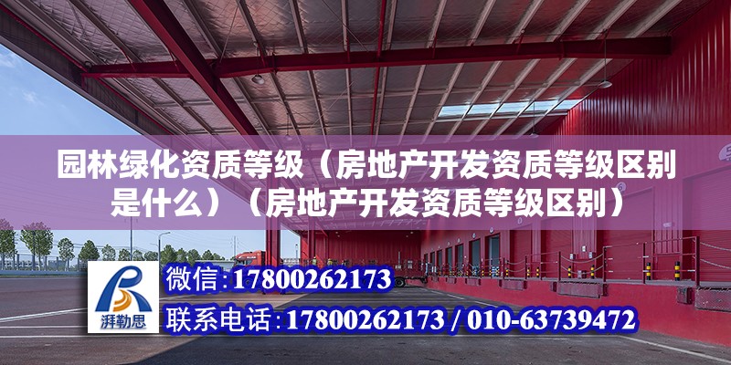 園林綠化資質等級（房地產開發資質等級區別是什么）（房地產開發資質等級區別）