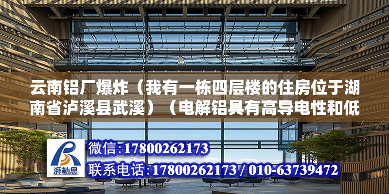 云南鋁廠爆炸（我有一棟四層樓的住房位于湖南省瀘溪縣武溪）（電解鋁具有高導電性和低熔點的特點并且在焊接工藝時必須特殊的處理）