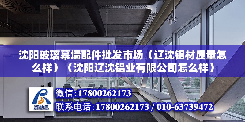 沈陽玻璃幕墻配件批發(fā)市場（遼沈鋁材質(zhì)量怎么樣）（沈陽遼沈鋁業(yè)有限公司怎么樣）