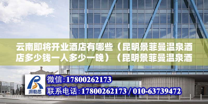 云南即將開業(yè)酒店有哪些（昆明景菲曼溫泉酒店多少錢一人多少一晚）（昆明景菲曼溫泉酒店） 建筑方案施工