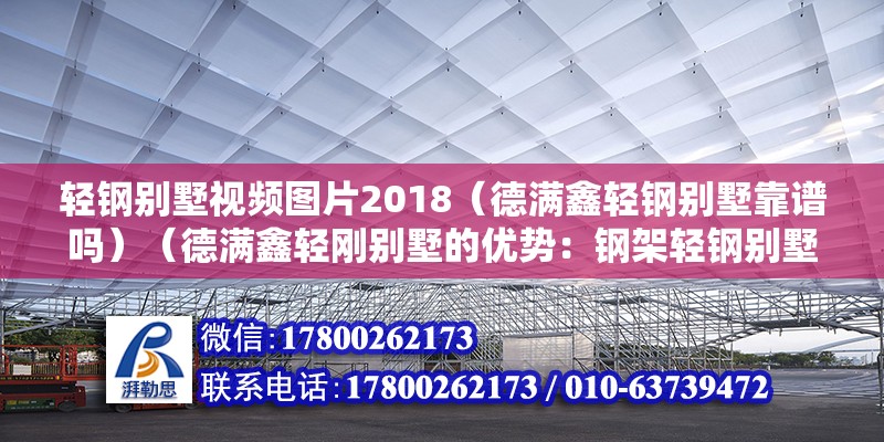 輕鋼別墅視頻圖片2018（德滿鑫輕鋼別墅靠譜嗎）（德滿鑫輕剛別墅的優勢：鋼架輕鋼別墅的優勢）