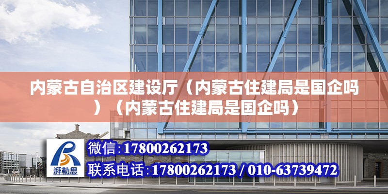 內蒙古自治區建設廳（內蒙古住建局是國企嗎）（內蒙古住建局是國企嗎）