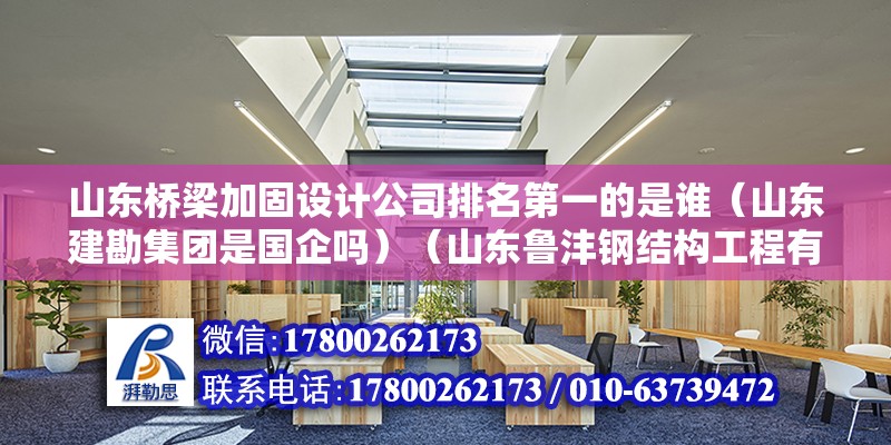 山東橋梁加固設(shè)計(jì)公司排名第一的是誰(shuí)（山東建勘集團(tuán)是國(guó)企嗎）（山東魯灃鋼結(jié)構(gòu)工程有限公司）