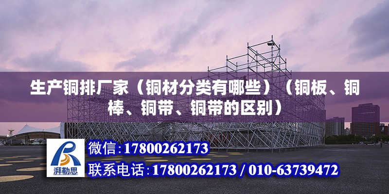 生產銅排廠家（銅材分類有哪些）（銅板、銅棒、銅帶、銅帶的區別） 建筑方案施工