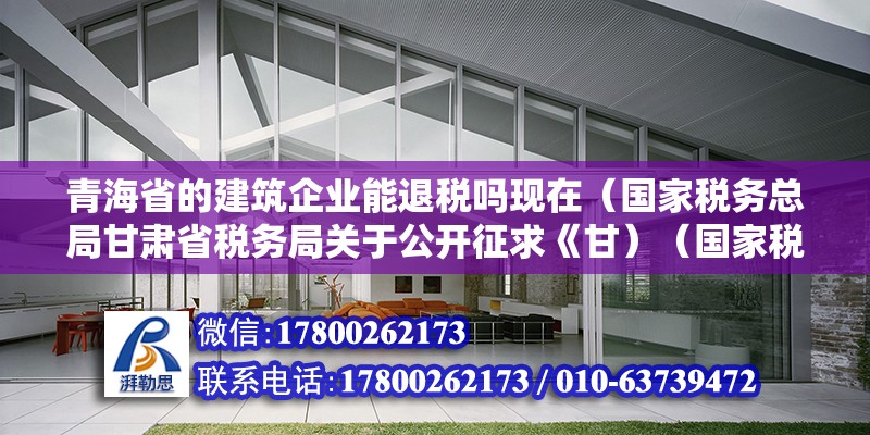 青海省的建筑企業(yè)能退稅嗎現(xiàn)在（國家稅務(wù)總局甘肅省稅務(wù)局關(guān)于公開征求《甘）（國家稅務(wù)總局甘肅省稅務(wù)局關(guān)于公開征求《甘\u0027>,1、）