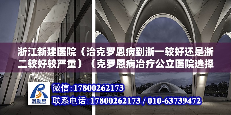 浙江新建醫院（治克羅恩病到浙一較好還是浙二較好較嚴重）（克羅恩病冶療公立醫院選擇性問題任醫生建議您你去浙一醫院） 鋼結構鋼結構停車場設計