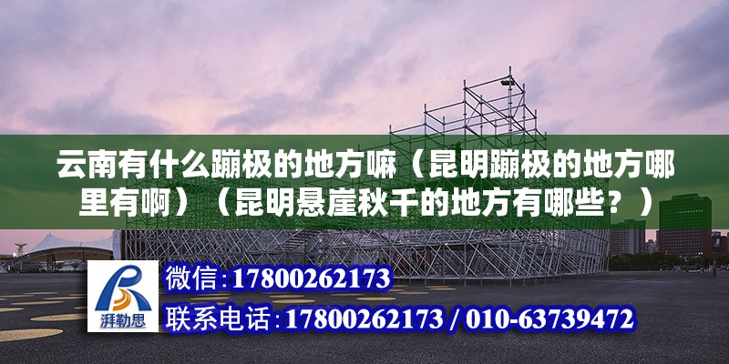 云南有什么蹦極的地方嘛（昆明蹦極的地方哪里有啊）（昆明懸崖秋千的地方有哪些？）