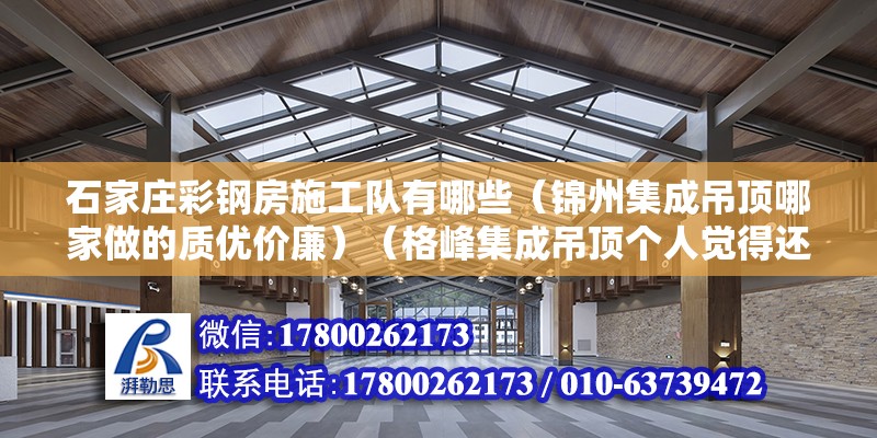 石家莊彩鋼房施工隊有哪些（錦州集成吊頂哪家做的質優價廉）（格峰集成吊頂個人覺得還是非常不錯的,個人覺得還是非常不錯的）