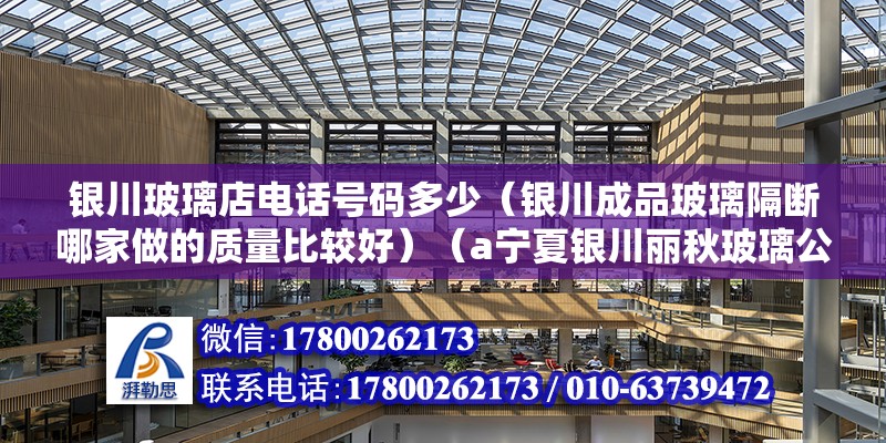 銀川玻璃店電話號碼多少（銀川成品玻璃隔斷哪家做的質量比較好）（a寧夏銀川麗秋玻璃公司地址：虹橋北街25b銀川晶峰玻璃）