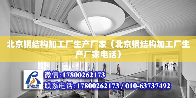 北京鋼結構加工廠生產廠家（北京鋼結構加工廠生產廠家電話）