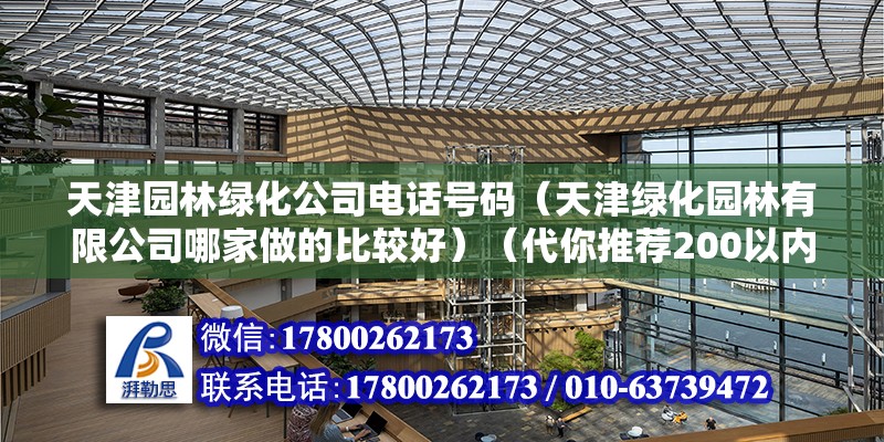 天津園林綠化公司電話號碼（天津綠化園林有限公司哪家做的比較好）（代你推薦200以內三家公司好一點）