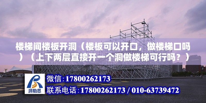 樓梯間樓板開洞（樓板可以開口，做樓梯口嗎）（上下兩層直接開一個洞做樓梯可行嗎？） 鋼結(jié)構(gòu)鋼結(jié)構(gòu)停車場設(shè)計