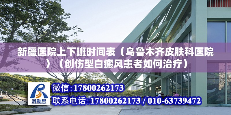 新疆醫院上下班時間表（烏魯木齊皮膚科醫院）（創傷型白癜風患者如何治療） 建筑消防設計