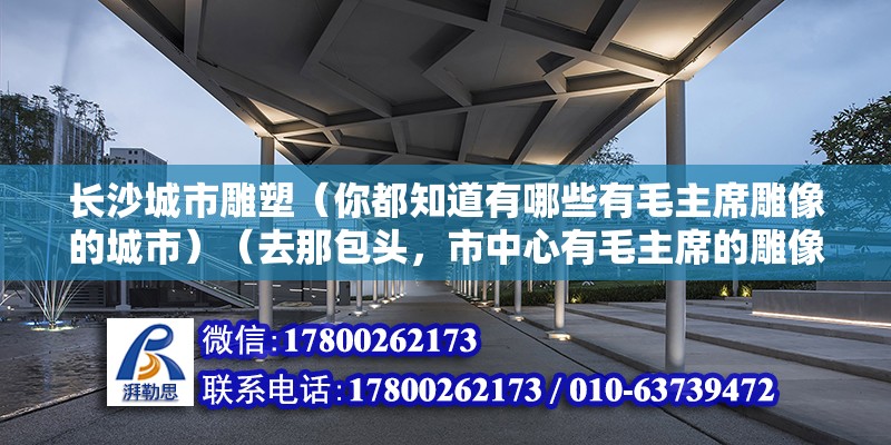 長沙城市雕塑（你都知道有哪些有毛主席雕像的城市）（去那包頭，市中心有毛主席的雕像）