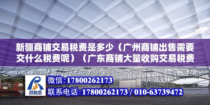 新疆商鋪交易稅費是多少（廣州商鋪出售需要交什么稅費呢）（廣東商鋪大量收購交易稅費主要注意包含契稅）