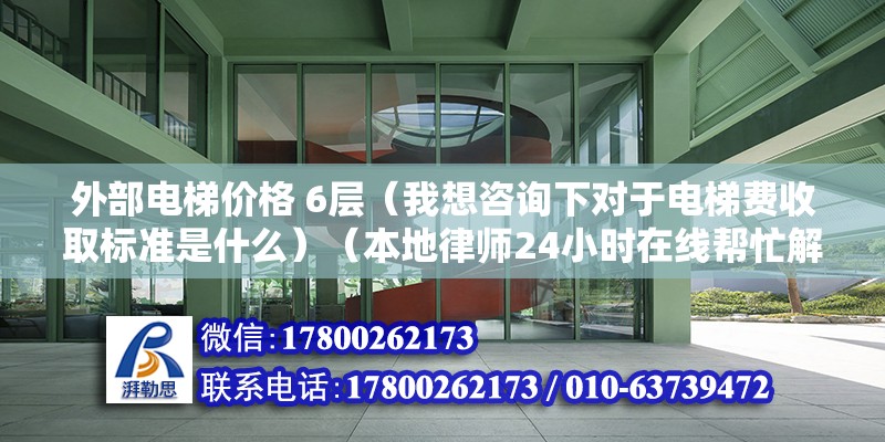 外部電梯價格 6層（我想咨詢下對于電梯費收取標準是什么）（本地律師24小時在線幫忙解決法律問題24小時在線）