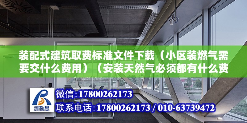 裝配式建筑取費標準文件下載（小區裝燃氣需要交什么費用）（安裝天然氣必須都有什么費用,天然氣入戶初裝費用在哪）