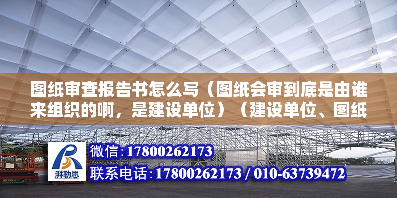 圖紙審查報告書怎么寫（圖紙會審到底是由誰來組織的啊，是建設(shè)單位）（建設(shè)單位、圖紙制作單位同盟協(xié)議對項目圖紙與設(shè)計你是什么單項）