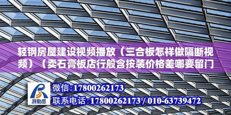 輕鋼房屋建設視頻播放（三合板怎樣做隔斷視頻）（賣石膏板店行般含按裝價格差哪要留門窗邊框用細木工板做基層）