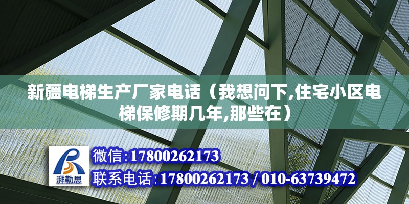 新疆電梯生產廠家電話（我想問下,住宅小區電梯保修期幾年,那些在） 鋼結構玻璃棧道設計