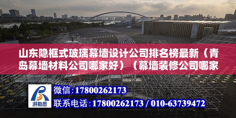 山東隱框式玻璃幕墻設計公司排名榜最新（青島幕墻材料公司哪家好）（幕墻裝修公司哪家好）