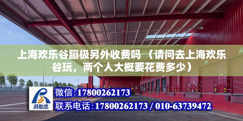 上海歡樂谷蹦極另外收費嗎 （請問去上海歡樂谷玩，兩個人大概要花費多少） 建筑施工圖設計