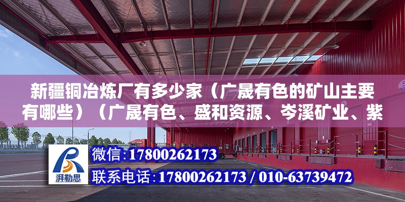 新疆銅冶煉廠有多少家（廣晟有色的礦山主要有哪些）（廣晟有色、盛和資源、岑溪礦業(yè)、紫金礦業(yè)、昌吉礦業(yè)） 裝飾家裝施工