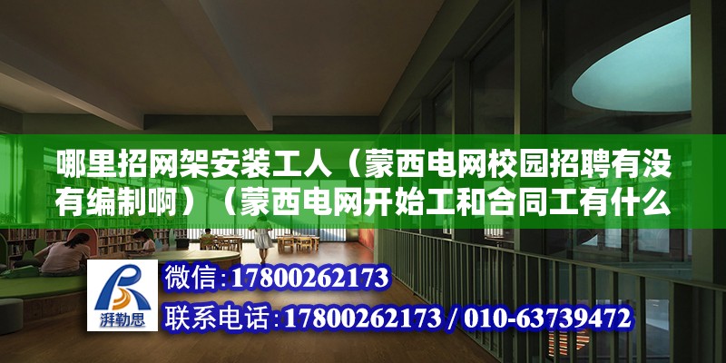 哪里招網(wǎng)架安裝工人（蒙西電網(wǎng)校園招聘有沒有編制啊）（蒙西電網(wǎng)開始工和合同工有什么區(qū)別）