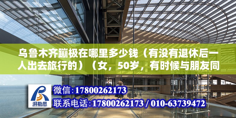 烏魯木齊蹦極在哪里多少錢（有沒有退休后一人出去旅行的）（女，50歲，有時候與朋友同行，有時候一路獨行，看世間美景） 鋼結(jié)構(gòu)鋼結(jié)構(gòu)螺旋樓梯施工