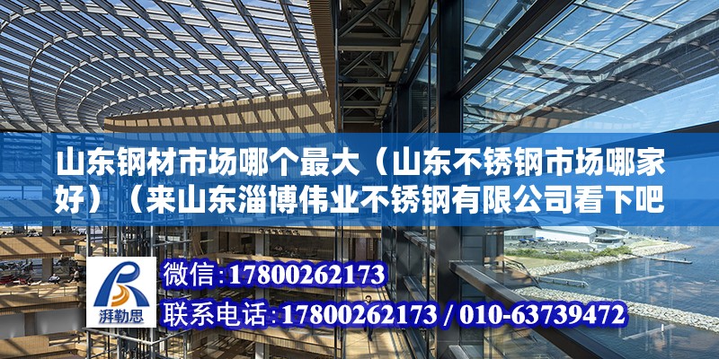 山東鋼材市場哪個最大（山東不銹鋼市場哪家好）（來山東淄博偉業不銹鋼有限公司看下吧在周村,您好） 結構地下室設計