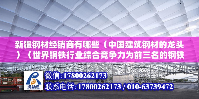 新疆鋼材經銷商有哪些（中國建筑鋼材的龍頭）（世界鋼鐵行業綜合競爭力為前三名的鋼鐵企業，八一鋼鐵企業） 全國鋼結構廠