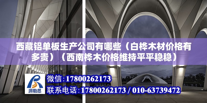 西藏鋁單板生產公司有哪些（白樺木材價格有多貴）（西南樺木價格維持平平穩穩）